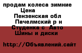 продам колеса зимние › Цена ­ 12 000 - Пензенская обл., Пачелмский р-н, Студенка с. Авто » Шины и диски   